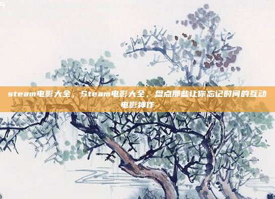 steam电影大全，Steam电影大全，盘点那些让你忘记时间的互动电影神作