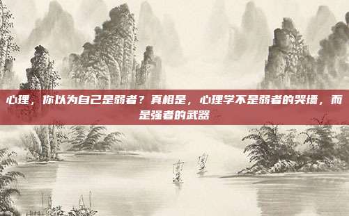 心理，你以为自己是弱者？真相是，心理学不是弱者的哭墙，而是强者的武器