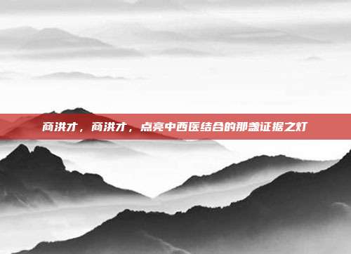 商洪才，商洪才，点亮中西医结合的那盏证据之灯