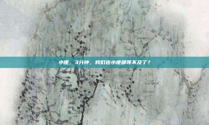 小便，3分钟，我们连小便都等不及了？