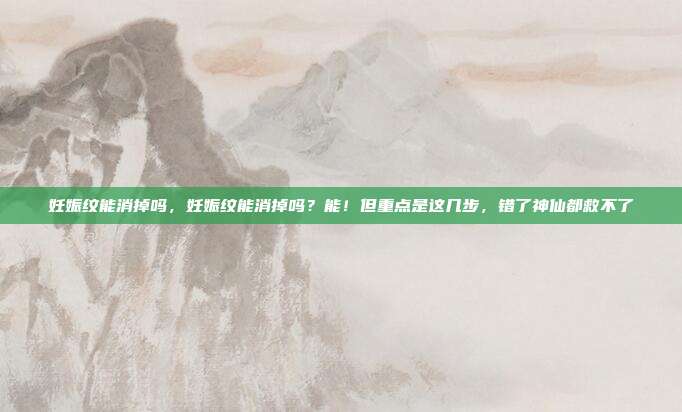 妊娠纹能消掉吗，妊娠纹能消掉吗？能！但重点是这几步，错了神仙都救不了