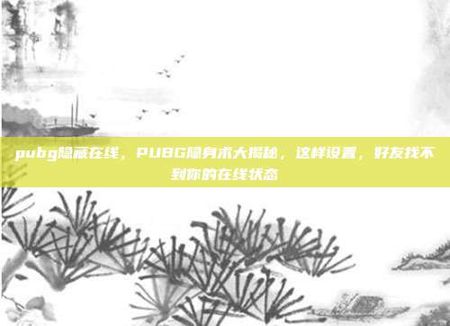 pubg隐藏在线，PUBG隐身术大揭秘，这样设置，好友找不到你的在线状态