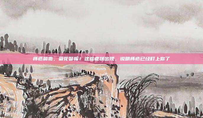 痔疮前兆，菊花警报！这些症状出现，说明痔疮已经盯上你了