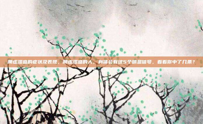 脾虚湿盛的症状及表现,脾虚湿盛的人,身体会有这5个明显信号,看看你中了几条?