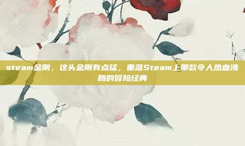 steam金刚,这头金刚有点猛,重温Steam上那款令人热血沸腾的冒险经典
