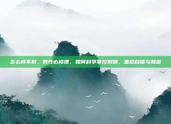 怎么样不射，男性必修课，如何科学掌控射精，重拾自信与和谐