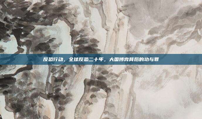反恐行动，全球反恐二十年，大国博弈背后的功与罪
