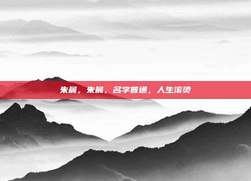朱晨，朱晨，名字普通，人生滚烫