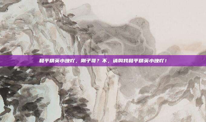 和平精英小晚吖，刚子哥？不，请叫我和平精英小晚吖！