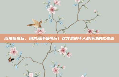 周末痛快玩，周末就该痛快玩！这才是成年人最顶级的松弛感
