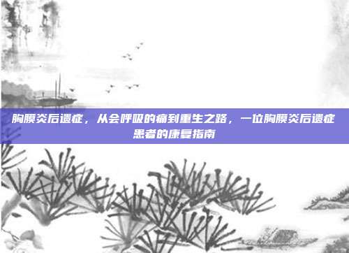 胸膜炎后遗症，从会呼吸的痛到重生之路，一位胸膜炎后遗症患者的康复指南