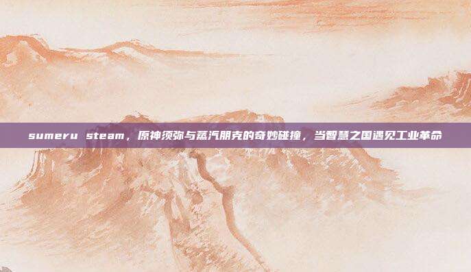 sumeru steam，原神须弥与蒸汽朋克的奇妙碰撞，当智慧之国遇见工业革命
