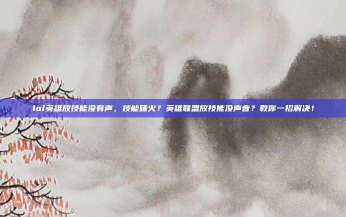 lol英雄放技能没有声，技能哑火？英雄联盟放技能没声音？教你一招解决！