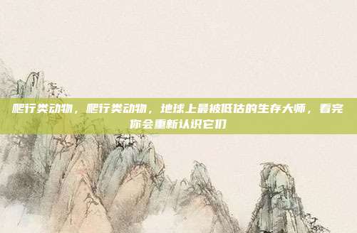 爬行类动物,爬行类动物,地球上最被低估的生存大师,看完你会重新认识它们