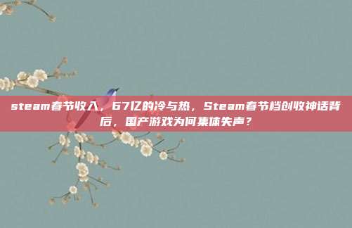 steam春节收入,67亿的冷与热,Steam春节档创收神话背后,国产游戏为何集体失声?
