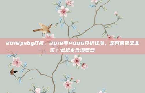 2019pubg打折,2019年PUBG打折狂潮,是真香还是韭菜?老玩家含泪复盘