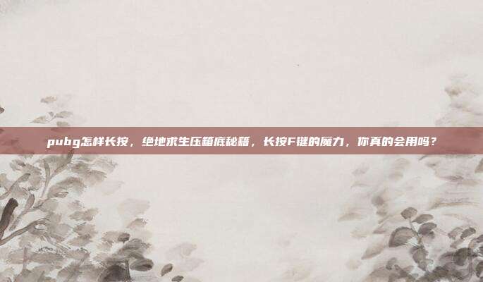 pubg怎样长按,绝地求生压箱底秘籍,长按F键的魔力,你真的会用吗?