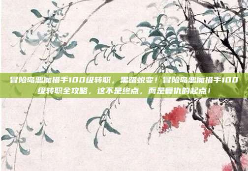 冒险岛恶魔猎手100级转职,黑暗蜕变!冒险岛恶魔猎手100级转职全攻略,这不是终点,而是复仇的起点!