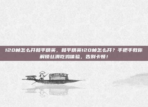 120帧怎么开和平精英，和平精英120帧怎么开？手把手教你解锁丝滑吃鸡体验，告别卡顿！