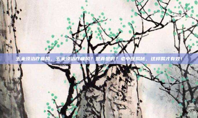 玉米须治疗痛风，玉米须治疗痛风？是真是假？老中医揭秘，这样喝才有效！