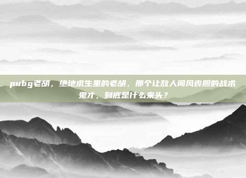 pubg老胡，绝地求生里的老胡，那个让敌人闻风丧胆的战术鬼才，到底是什么来头？