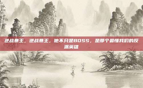逆战暴王,逆战暴王,他不只是BOSS,是那个最懂我们的反派英雄