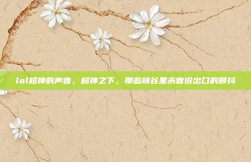 lol超神的声音,超神之下,那些峡谷里未曾说出口的颤抖