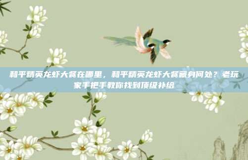 和平精英龙虾大餐在哪里，和平精英龙虾大餐藏身何处？老玩家手把手教你找到顶级补给