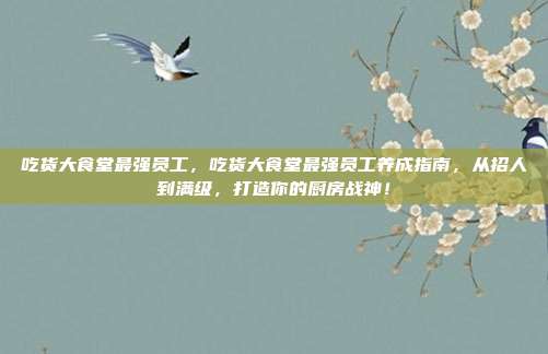 吃货大食堂最强员工，吃货大食堂最强员工养成指南，从招人到满级，打造你的厨房战神！