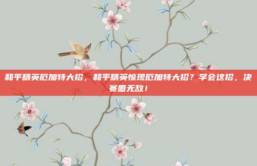 和平精英厄加特大招，和平精英惊现厄加特大招？学会这招，决赛圈无敌！