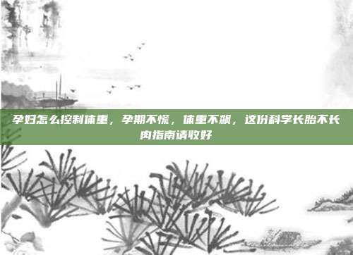 孕妇怎么控制体重，孕期不慌，体重不飙，这份科学长胎不长肉指南请收好