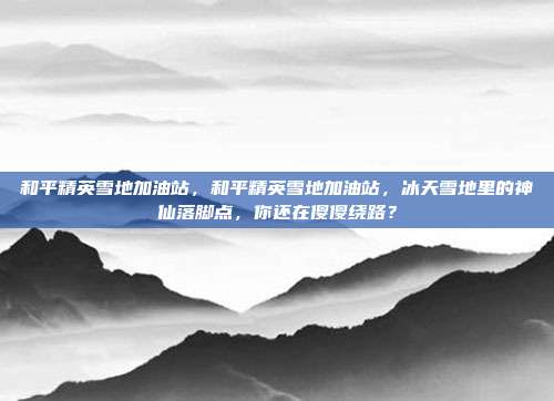 和平精英雪地加油站，和平精英雪地加油站，冰天雪地里的神仙落脚点，你还在傻傻绕路？
