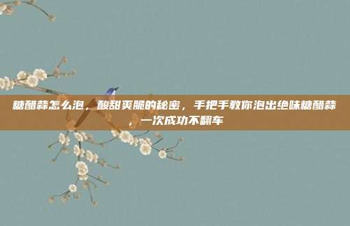 糖醋蒜怎么泡，酸甜爽脆的秘密，手把手教你泡出绝味糖醋蒜，一次成功不翻车