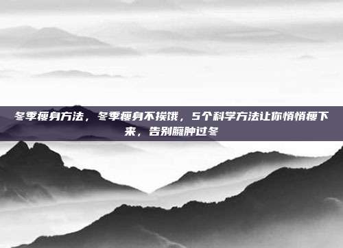 冬季瘦身方法，冬季瘦身不挨饿，5个科学方法让你悄悄瘦下来，告别臃肿过冬