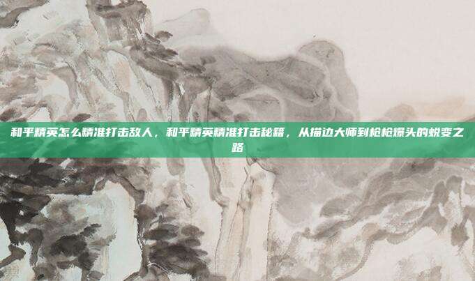 和平精英怎么精准打击敌人，和平精英精准打击秘籍，从描边大师到枪枪爆头的蜕变之路