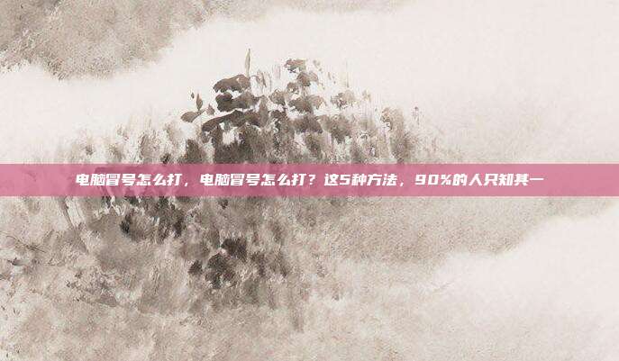 电脑冒号怎么打，电脑冒号怎么打？这5种方法，90%的人只知其一