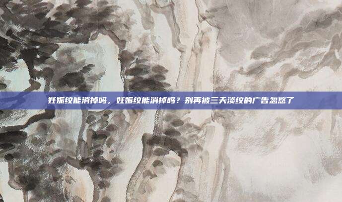 妊娠纹能消掉吗，妊娠纹能消掉吗？别再被三天淡纹的广告忽悠了