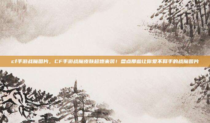 cf手游战魔图片，CF手游战魔皮肤超燃来袭！盘点那些让你爱不释手的战魔图片