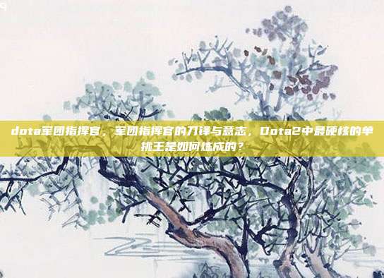dota军团指挥官，军团指挥官的刀锋与意志，Dota2中最硬核的单挑王是如何炼成的？