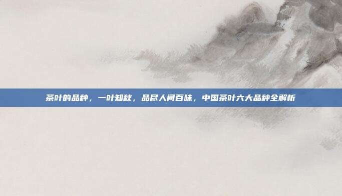茶叶的品种，一叶知秋，品尽人间百味，中国茶叶六大品种全解析