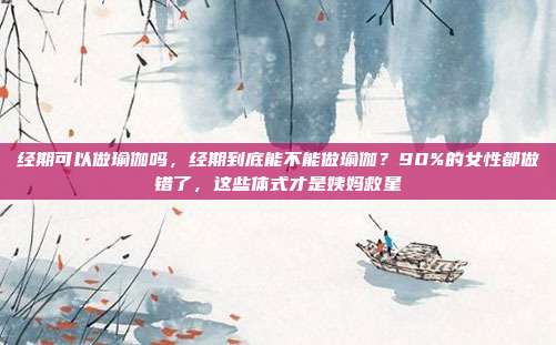 经期可以做瑜伽吗,经期到底能不能做瑜伽?90%的女性都做错了,这些体式才是姨妈救星