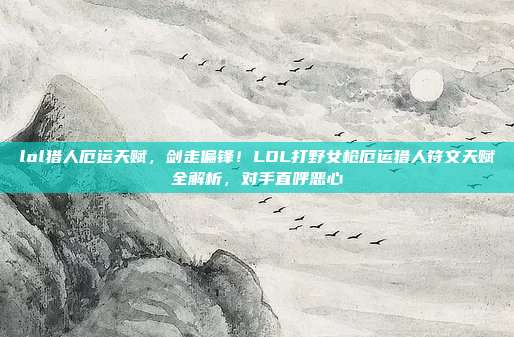 lol猎人厄运天赋，剑走偏锋！LOL打野女枪厄运猎人符文天赋全解析，对手直呼恶心