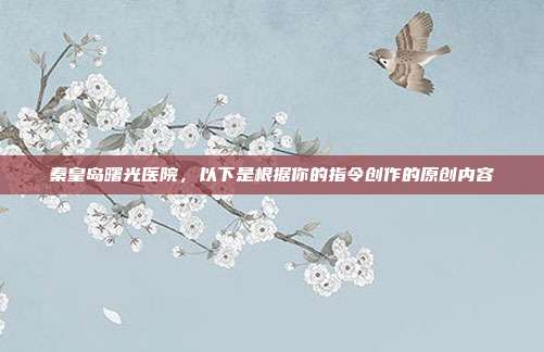 秦皇岛曙光医院，以下是根据你的指令创作的原创内容