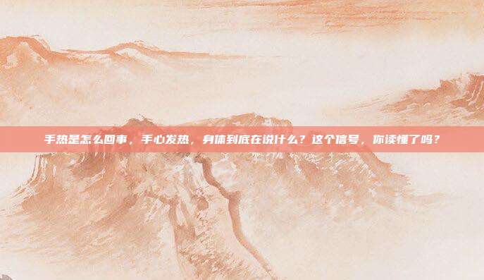 手热是怎么回事，手心发热，身体到底在说什么？这个信号，你读懂了吗？