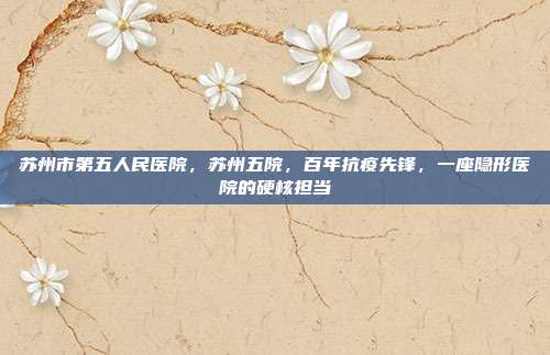 苏州市第五人民医院，苏州五院，百年抗疫先锋，一座隐形医院的硬核担当