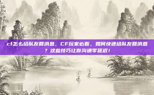 cf怎么给队友回消息，CF玩家必看，如何快速给队友回消息？这些技巧让你沟通零延迟！