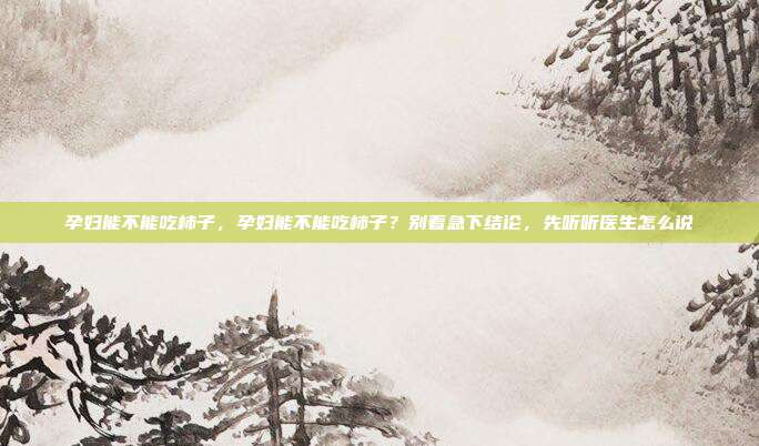 孕妇能不能吃柿子，孕妇能不能吃柿子？别着急下结论，先听听医生怎么说