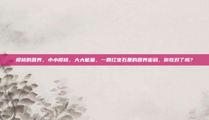 樱桃的营养,小小樱桃,大大能量,一颗红宝石里的营养密码,你吃对了吗?