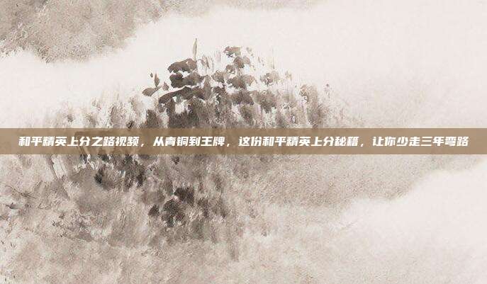 和平精英上分之路视频，从青铜到王牌，这份和平精英上分秘籍，让你少走三年弯路