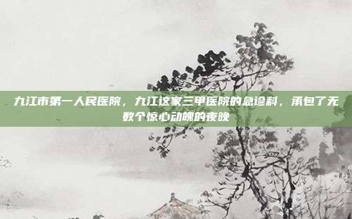 九江市第一人民医院，九江这家三甲医院的急诊科，承包了无数个惊心动魄的夜晚